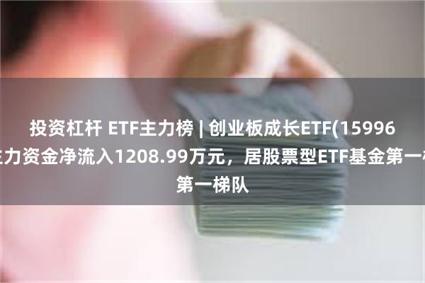 投资杠杆 ETF主力榜 | 创业板成长ETF(159967)主力资金净流入1208.99万元，居股票型ETF基金第一梯队