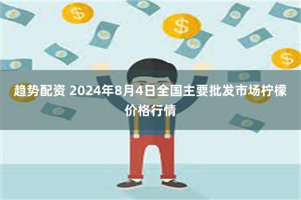 趋势配资 2024年8月4日全国主要批发市场柠檬价格行情