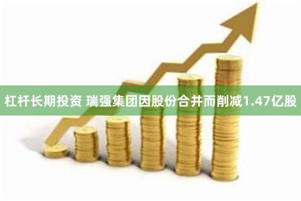 杠杆长期投资 瑞强集团因股份合并而削减1.47亿股