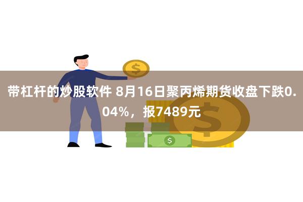 带杠杆的炒股软件 8月16日聚丙烯期货收盘下跌0.04%，报7489元