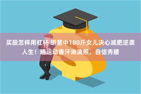 买股怎样用杠杆 胡慧中180斤女儿决心减肥逆袭人生！晒运动香汗淋漓照，自信秀腰