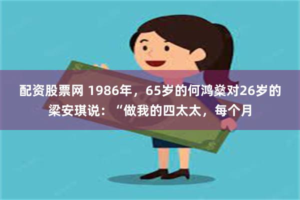 配资股票网 1986年，65岁的何鸿燊对26岁的梁安琪说：“做我的四太太，每个月