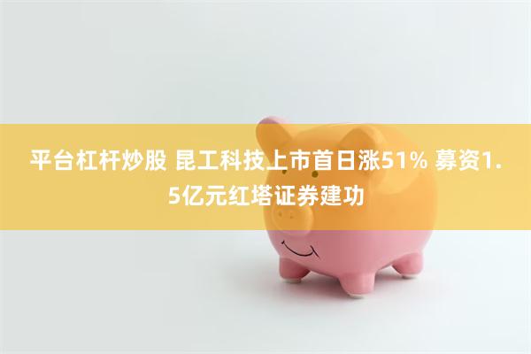 平台杠杆炒股 昆工科技上市首日涨51% 募资1.5亿元红塔证券建功