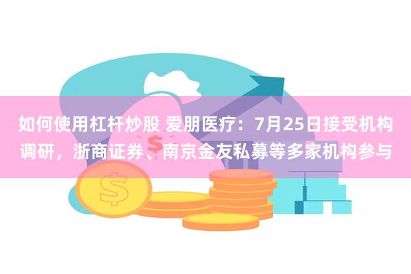 如何使用杠杆炒股 爱朋医疗：7月25日接受机构调研，浙商证券、南京金友私募等多家机构参与