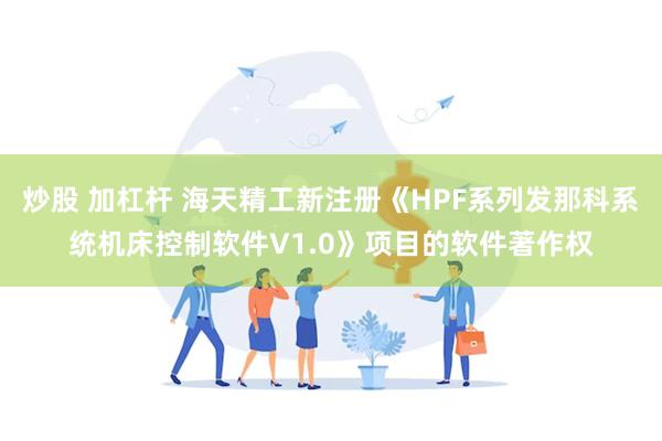 炒股 加杠杆 海天精工新注册《HPF系列发那科系统机床控制软件V1.0》项目的软件著作权