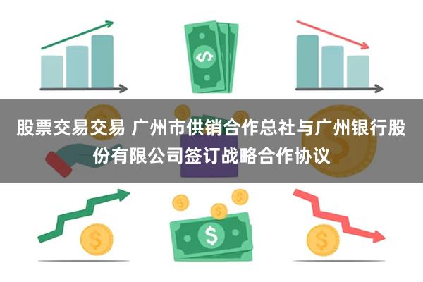 股票交易交易 广州市供销合作总社与广州银行股份有限公司签订战略合作协议