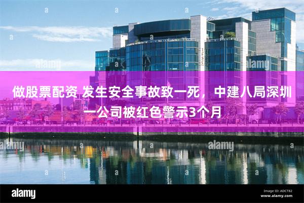 做股票配资 发生安全事故致一死，中建八局深圳一公司被红色警示3个月