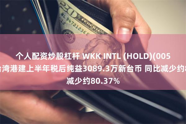 个人配资炒股杠杆 WKK INTL (HOLD)(00532)：台湾港建上半年税后纯益3089.3万新台币 同比减少约80.37%