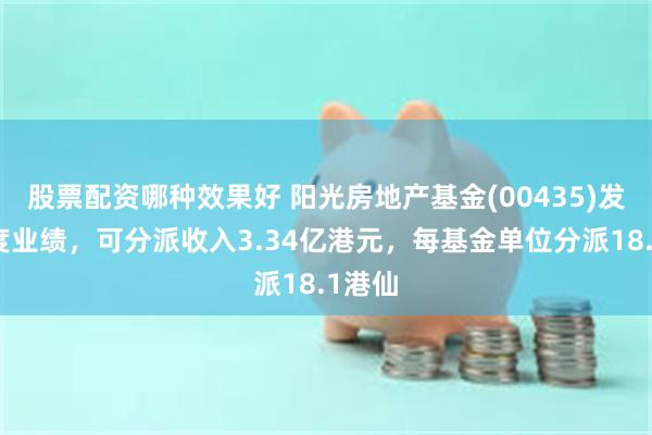 股票配资哪种效果好 阳光房地产基金(00435)发布年度业绩，可分派收入3.34亿港元，每基金单位分派18.1港仙