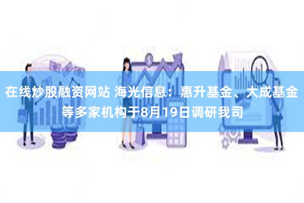 在线炒股融资网站 海光信息：惠升基金、大成基金等多家机构于8月19日调研我司