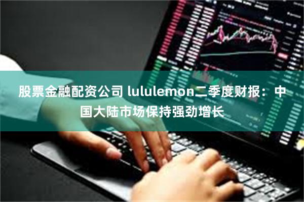 股票金融配资公司 lululemon二季度财报：中国大陆市场保持强劲增长