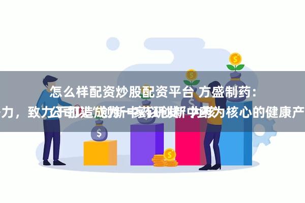 怎么样配资炒股配资平台 方盛制药：
公司以“创新中药研发”为核心竞争力，致力于打造成为一家以创新中药为核心的健康产业集团