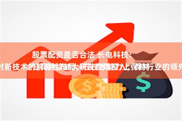 股票配资是否合法 长电科技：
公司持续加大研发费用投入，保持对新技术的前瞻性布局，在技术能力上保持行业的领先