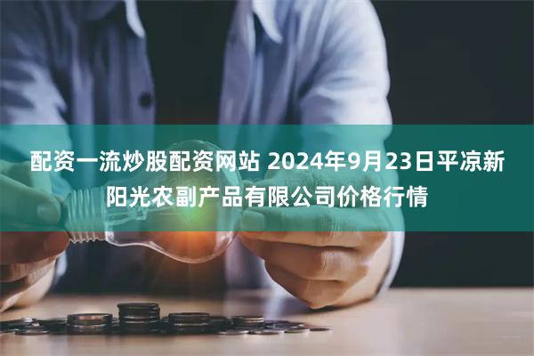 配资一流炒股配资网站 2024年9月23日平凉新阳光农副产品有限公司价格行情