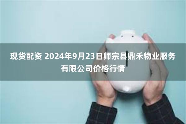 现货配资 2024年9月23日师宗县鼎禾物业服务有限公司价格行情