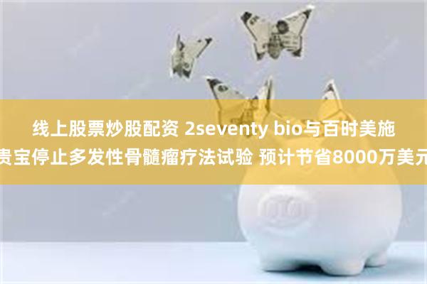 线上股票炒股配资 2seventy bio与百时美施贵宝停止多发性骨髓瘤疗法试验 预计节省8000万美元