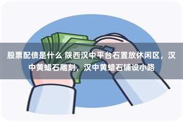 股票配债是什么 陕西汉中平台石置放休闲区，汉中黄蜡石雕刻，汉中黄蜡石铺设小路