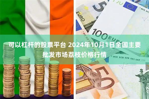 可以杠杆的股票平台 2024年10月1日全国主要批发市场荔枝价格行情