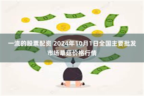 一流的股票配资 2024年10月1日全国主要批发市场草菇价格行情