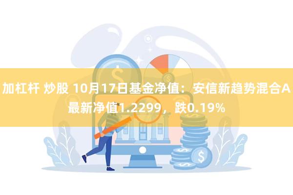 加杠杆 炒股 10月17日基金净值：安信新趋势混合A最新净值1.2299，跌0.19%