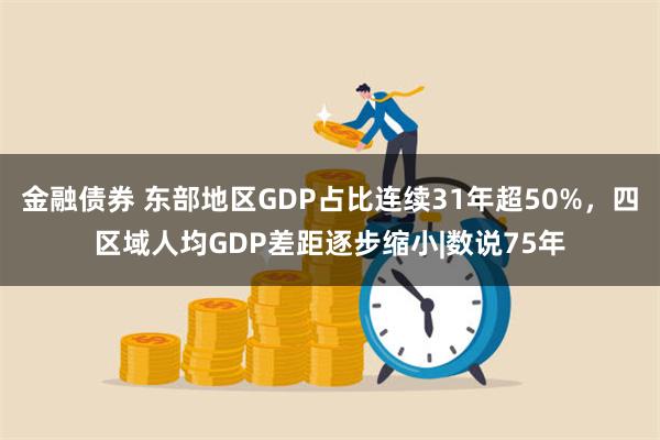 金融债券 东部地区GDP占比连续31年超50%，四区域人均GDP差距逐步缩小|数说75年