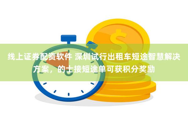 线上证券配资软件 深圳试行出租车短途智慧解决方案，的士接短途单可获积分奖励