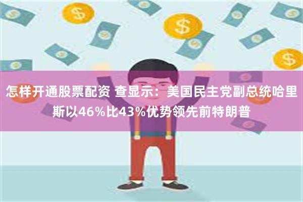 怎样开通股票配资 查显示：美国民主党副总统哈里斯以46%比43%优势领先前特朗普