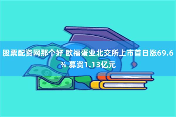 股票配资网那个好 欧福蛋业北交所上市首日涨69.6% 募资1.13亿元