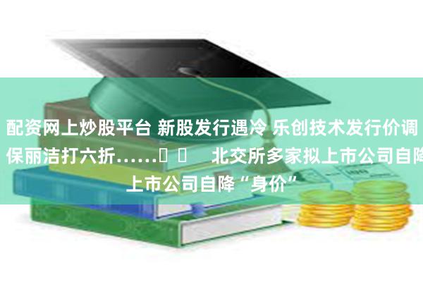 配资网上炒股平台 新股发行遇冷 乐创技术发行价调低30%、保丽洁打六折……		   北交所多家拟上市公司自降“身价”