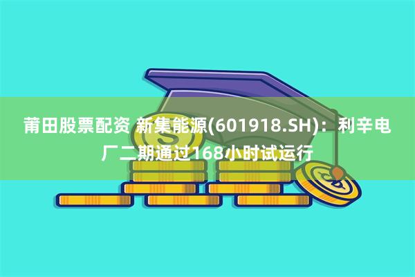 莆田股票配资 新集能源(601918.SH)：利辛电厂二期通过168小时试运行