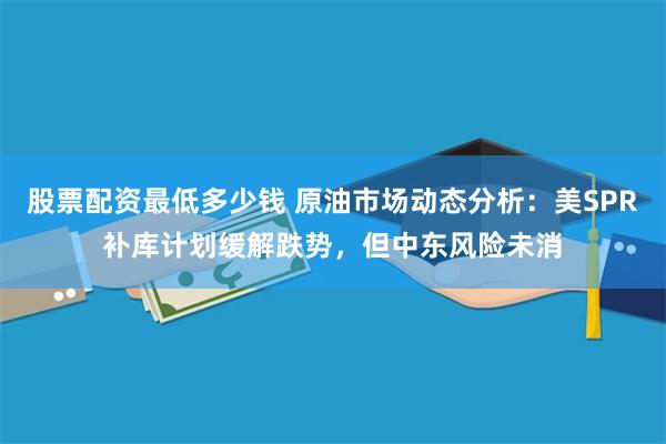 股票配资最低多少钱 原油市场动态分析：美SPR补库计划缓解跌势，但中东风险未消