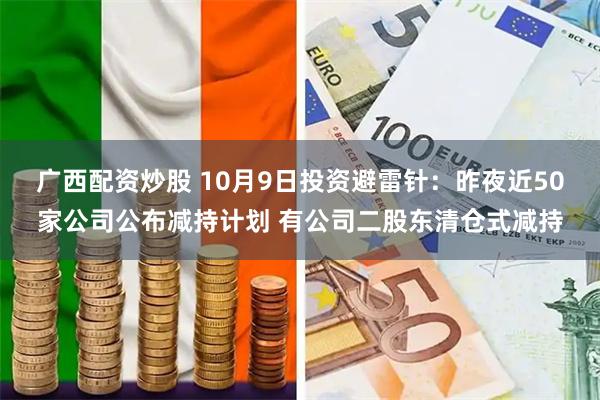 广西配资炒股 10月9日投资避雷针：昨夜近50家公司公布减持计划 有公司二股东清仓式减持