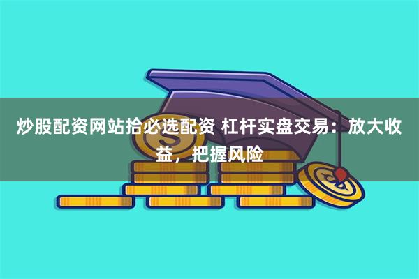 炒股配资网站拾必选配资 杠杆实盘交易：放大收益，把握风险