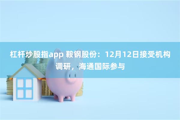 杠杆炒股指app 鞍钢股份：12月12日接受机构调研，海通国际参与