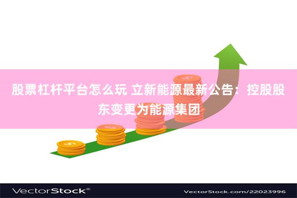 股票杠杆平台怎么玩 立新能源最新公告：控股股东变更为能源集团