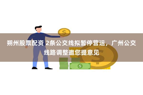 朔州股票配资 2条公交线拟暂停营运，广州公交线路调整邀您提意见