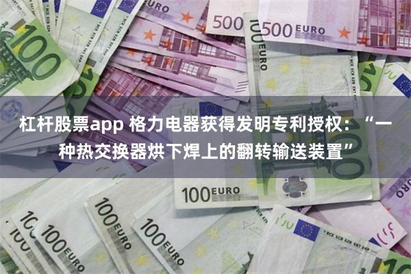 杠杆股票app 格力电器获得发明专利授权：“一种热交换器烘下焊上的翻转输送装置”