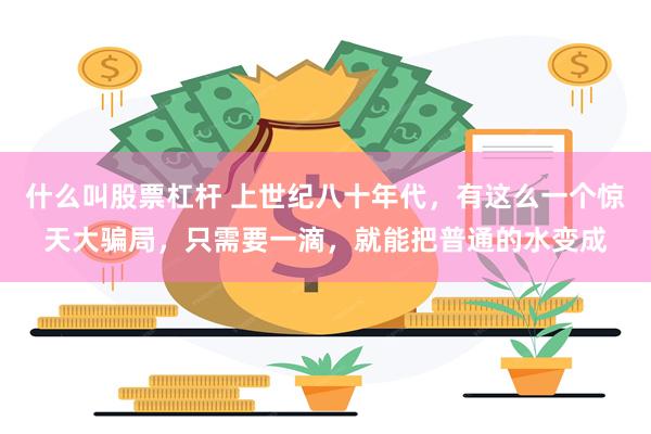 什么叫股票杠杆 上世纪八十年代，有这么一个惊天大骗局，只需要一滴，就能把普通的水变成