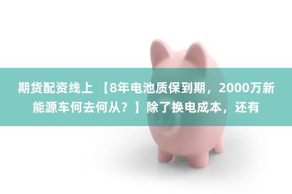 期货配资线上 【8年电池质保到期，2000万新能源车何去何从？】除了换电成本，还有