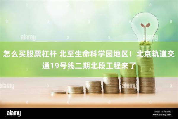 怎么买股票杠杆 北至生命科学园地区！北京轨道交通19号线二期北段工程来了