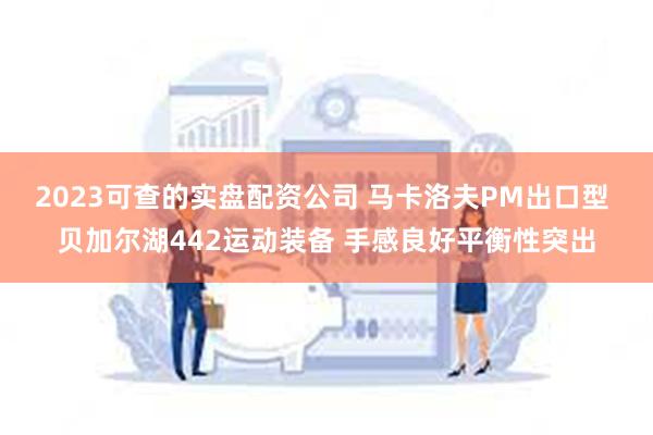 2023可查的实盘配资公司 马卡洛夫PM出口型 贝加尔湖442运动装备 手感良好平衡性突出