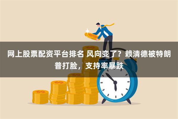 网上股票配资平台排名 风向变了？赖清德被特朗普打脸，支持率暴跌