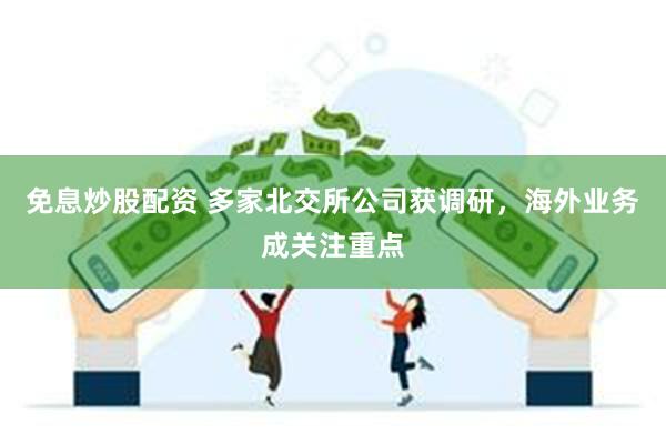 免息炒股配资 多家北交所公司获调研，海外业务成关注重点