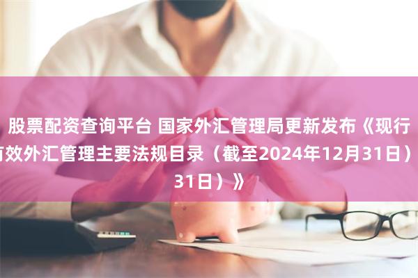 股票配资查询平台 国家外汇管理局更新发布《现行有效外汇管理主要法规目录（截至2024年12月31日）》