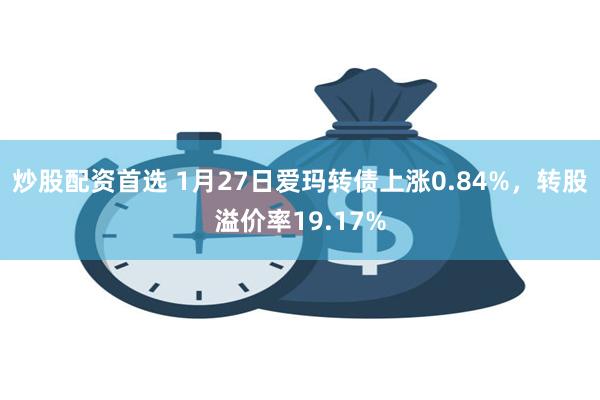 炒股配资首选 1月27日爱玛转债上涨0.84%，转股溢价率19.17%