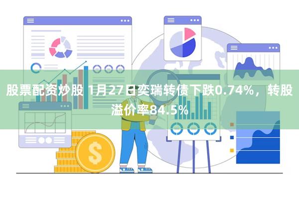 股票配资炒股 1月27日奕瑞转债下跌0.74%，转股溢价率84.5%