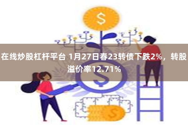 在线炒股杠杆平台 1月27日春23转债下跌2%，转股溢价率12.71%