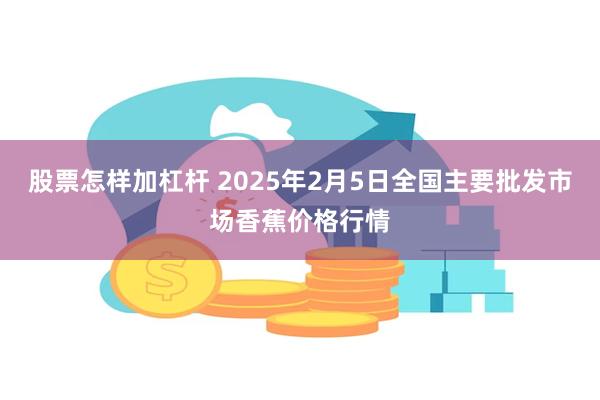 股票怎样加杠杆 2025年2月5日全国主要批发市场香蕉价格行情