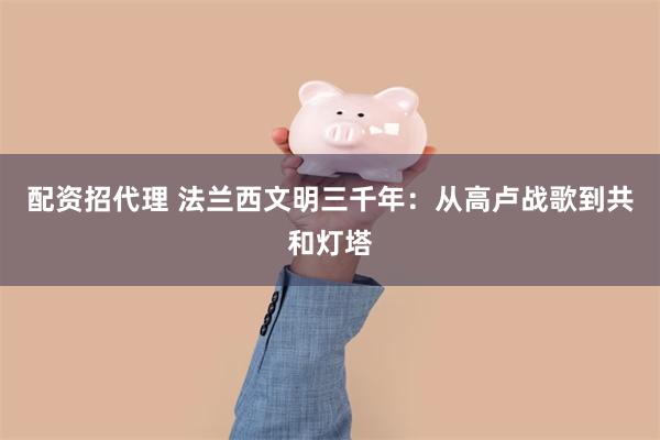 配资招代理 法兰西文明三千年：从高卢战歌到共和灯塔