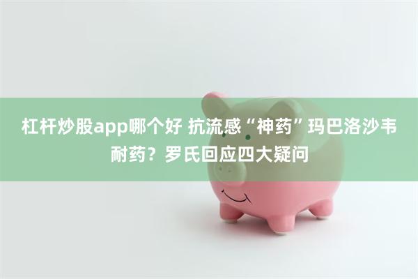 杠杆炒股app哪个好 抗流感“神药”玛巴洛沙韦耐药？罗氏回应四大疑问